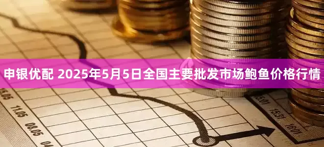 申银优配 2025年5月5日全国主要批发市场鲍鱼价格行情