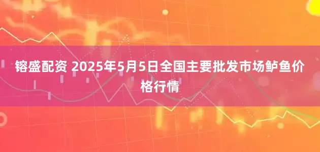 镕盛配资 2025年5月5日全国主要批发市场鲈鱼价格行情
