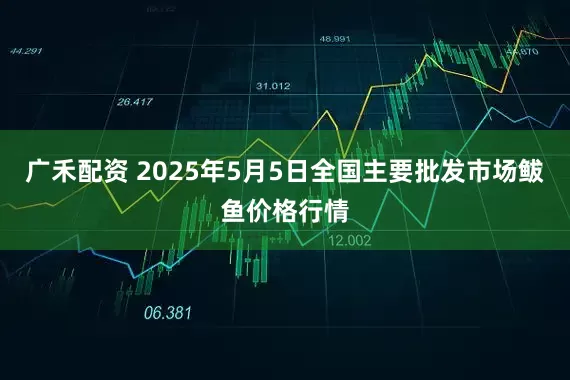 广禾配资 2025年5月5日全国主要批发市场鲅鱼价格行情