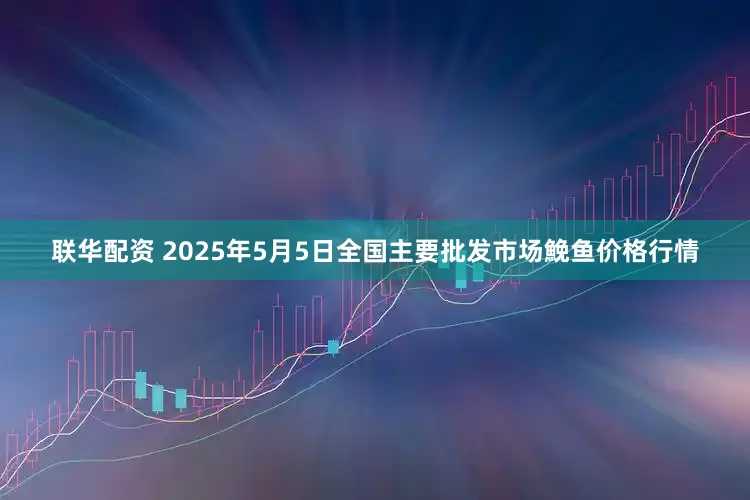 联华配资 2025年5月5日全国主要批发市场鮸鱼价格行情