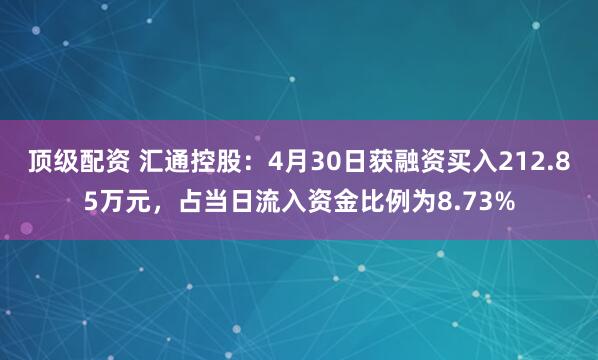 顶级配资 汇通控股：4月30日获融资买入212.85万元，占当日流入资金比例为8.73%