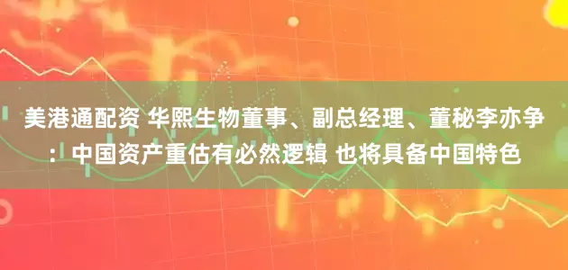 美港通配资 华熙生物董事、副总经理、董秘李亦争：中国资产重估有必然逻辑 也将具备中国特色