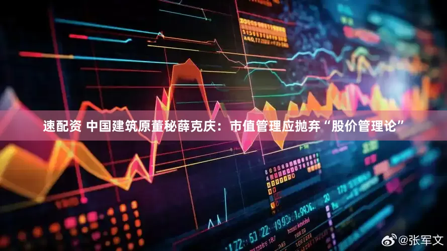 速配资 中国建筑原董秘薛克庆：市值管理应抛弃“股价管理论”