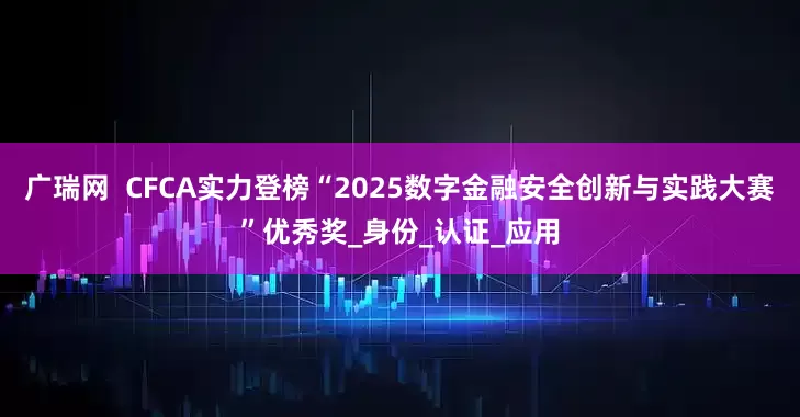 广瑞网  CFCA实力登榜“2025数字金融安全创新与实践大赛”优秀奖_身份_认证_应用