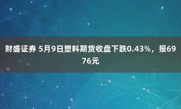 财盛证券 5月9日塑料期货收盘下跌0.43%，报6976元