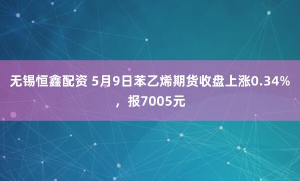 无锡恒鑫配资 5月9日苯乙烯期货收盘上涨0.34%，报7005元