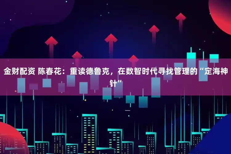 金财配资 陈春花：重读德鲁克，在数智时代寻找管理的“定海神针”