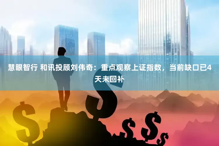 慧眼智行 和讯投顾刘伟奇：重点观察上证指数，当前缺口已4天未回补