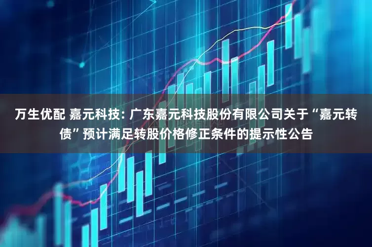 万生优配 嘉元科技: 广东嘉元科技股份有限公司关于“嘉元转债”预计满足转股价格修正条件的提示性公告