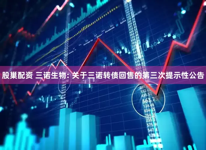 股巢配资 三诺生物: 关于三诺转债回售的第三次提示性公告