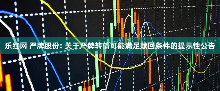 乐红网 严牌股份: 关于严牌转债可能满足赎回条件的提示性公告