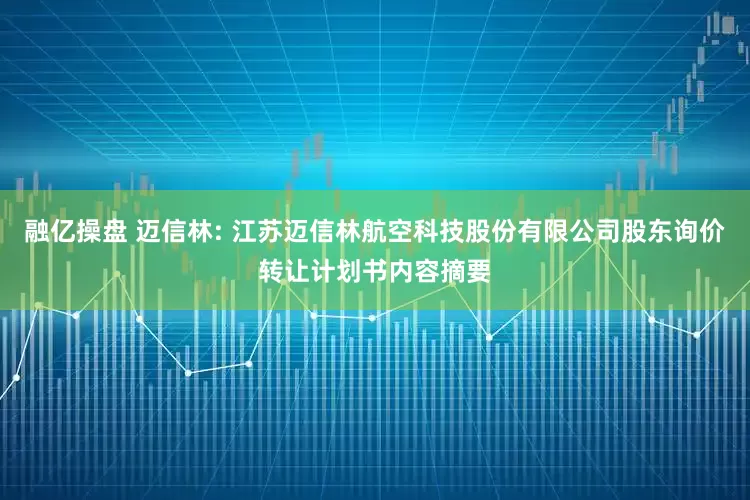 融亿操盘 迈信林: 江苏迈信林航空科技股份有限公司股东询价转让计划书内容摘要
