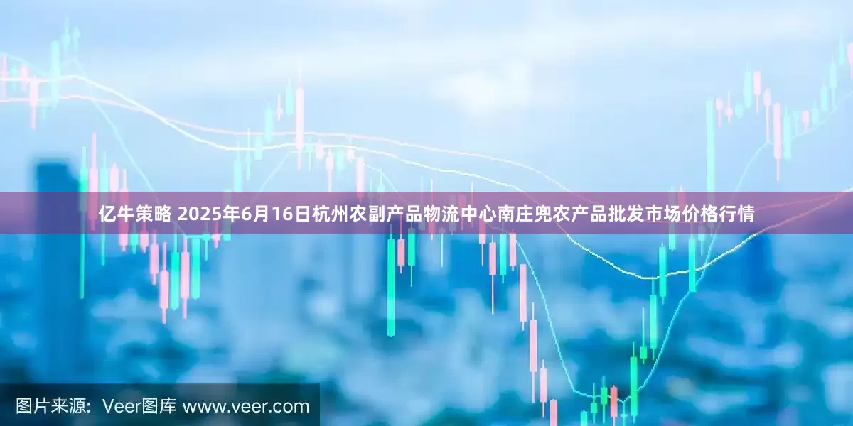 亿牛策略 2025年6月16日杭州农副产品物流中心南庄兜农产品批发市场价格行情