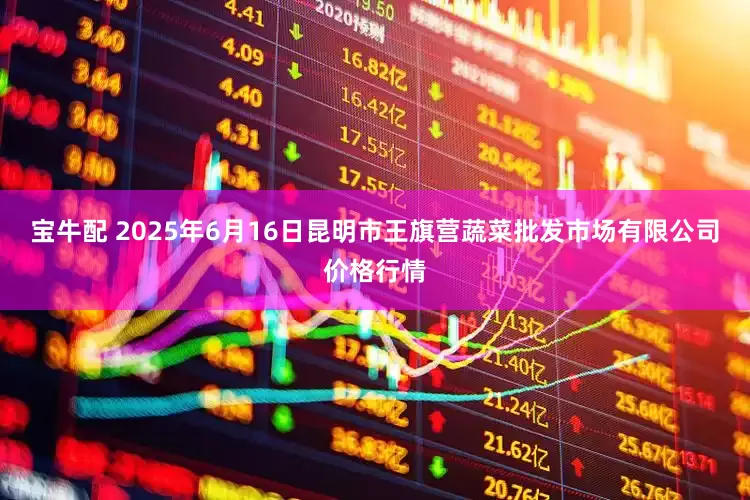 宝牛配 2025年6月16日昆明市王旗营蔬菜批发市场有限公司价格行情