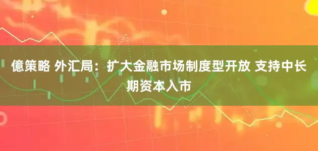 億策略 外汇局：扩大金融市场制度型开放 支持中长期资本入市