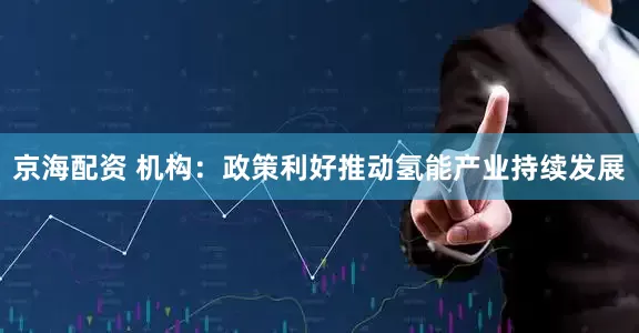 京海配资 机构：政策利好推动氢能产业持续发展