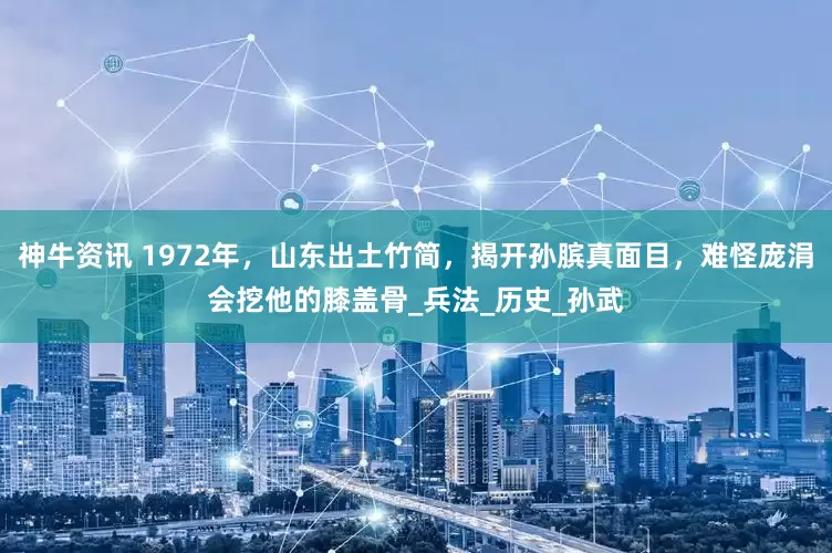 神牛资讯 1972年，山东出土竹简，揭开孙膑真面目，难怪庞涓会挖他的膝盖骨_兵法_历史_孙武
