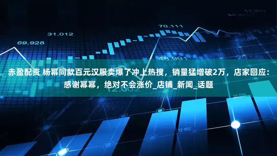 赤盈配资 杨幂同款百元汉服卖爆了冲上热搜，销量猛增破2万，店家回应：感谢幂幂，绝对不会涨价_店铺_新闻_话题