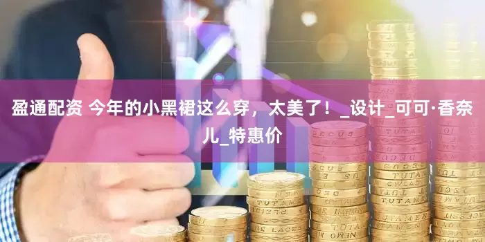 盈通配资 今年的小黑裙这么穿，太美了！_设计_可可·香奈儿_特惠价