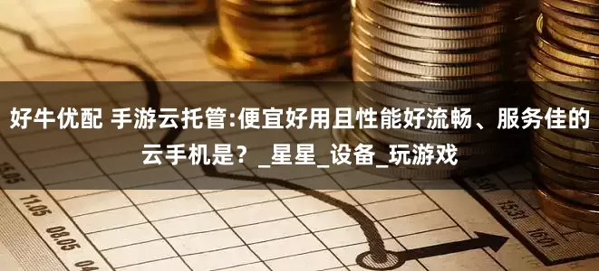 好牛优配 手游云托管:便宜好用且性能好流畅、服务佳的云手机是？_星星_设备_玩游戏