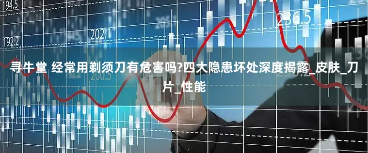 寻牛堂 经常用剃须刀有危害吗?四大隐患坏处深度揭露_皮肤_刀片_性能