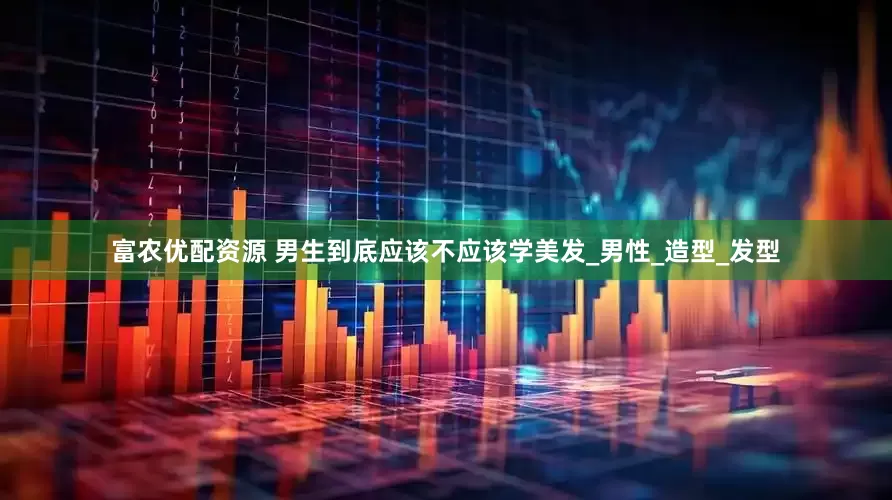 富农优配资源 男生到底应该不应该学美发_男性_造型_发型