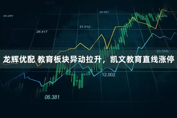 龙辉优配 教育板块异动拉升，凯文教育直线涨停