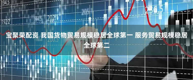 宝聚荣配资 我国货物贸易规模稳居全球第一 服务贸易规模稳居全球第二