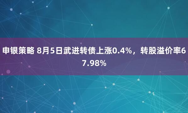 申银策略 8月5日武进转债上涨0.4%，转股溢价率67.98%