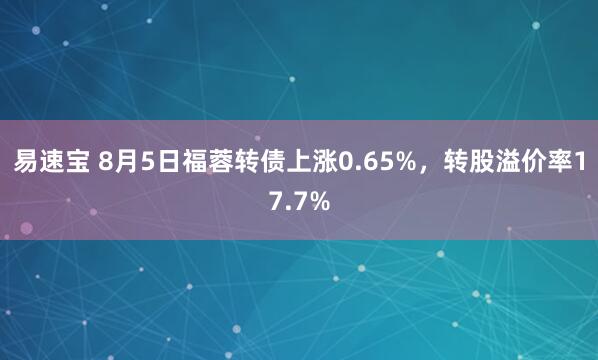 易速宝 8月5日福蓉转债上涨0.65%，转股溢价率17.7%