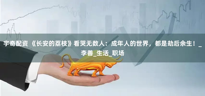 宇奇配资 《长安的荔枝》看哭无数人：成年人的世界，都是劫后余生！_李善_生活_职场