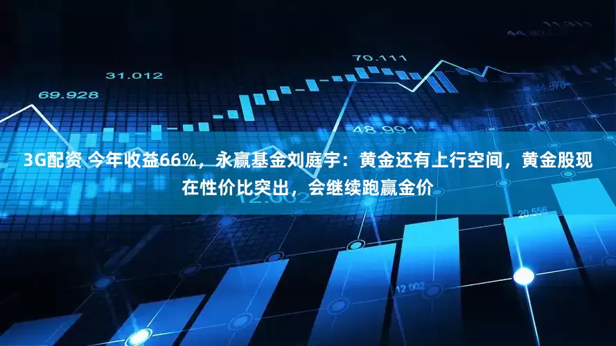 3G配资 今年收益66%，永赢基金刘庭宇：黄金还有上行空间，黄金股现在性价比突出，会继续跑赢金价
