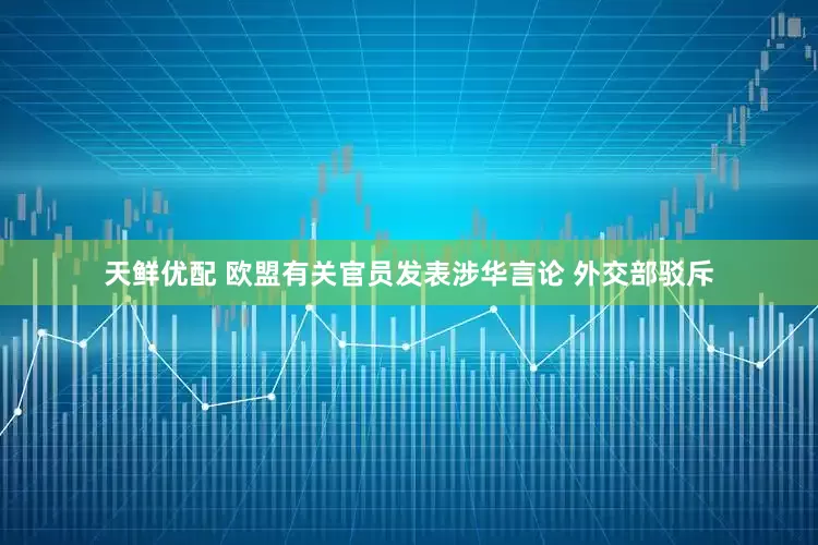 天鲜优配 欧盟有关官员发表涉华言论 外交部驳斥