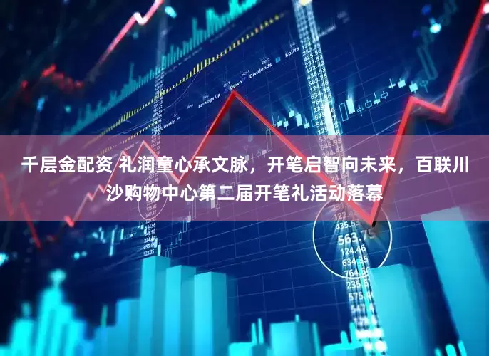 千层金配资 礼润童心承文脉，开笔启智向未来，百联川沙购物中心第二届开笔礼活动落幕