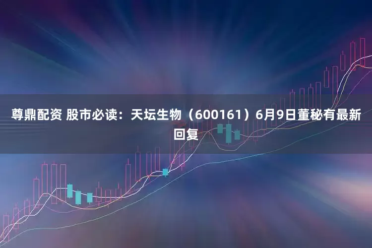 尊鼎配资 股市必读：天坛生物（600161）6月9日董秘有最新回复