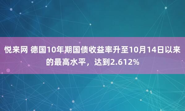 悦来网 德国10年期国债收益率升至10月14日以来的最高水平，达到2.612%