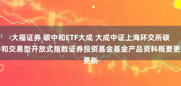 大福证券 碳中和ETF大成 大成中证上海环交所碳中和交易型开放式指数证券投资基金基金产品资料概要更新