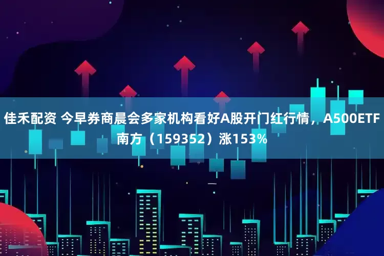 佳禾配资 今早券商晨会多家机构看好A股开门红行情，A500ETF南方（159352）涨153%