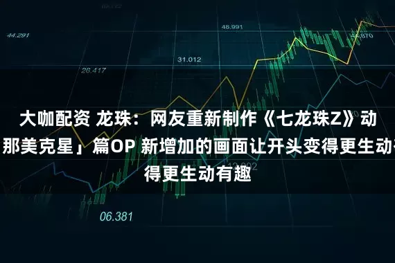 大咖配资 龙珠：网友重新制作《七龙珠Z》动画「那美克星」篇OP 新增加的画面让开头变得更生动有趣