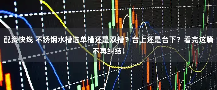 配资快线 不锈钢水槽选单槽还是双槽？台上还是台下？看完这篇不再纠结！