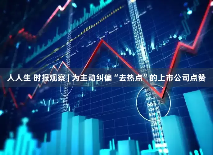 人人生 时报观察 | 为主动纠偏“去热点”的上市公司点赞